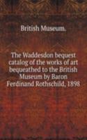 Waddesdon bequest catalog of the works of art bequeathed to the British Museum by Baron Ferdinand Rothschild, 1898