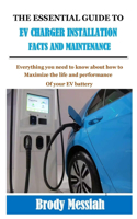 The Essential Guide to Ev Charger Installation Facts and Maintenance: Everything you need to know about how to maximize the life and performance of your EV battery