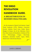 THE DMSO REVOLUTION HANDBOOK GUIDE. A Breakthrough in Modern Healthcare.: ...for the treatment of Spinal Cord Injuries, Carpal Tuned Syndrome (CTS), Diabetes, Cancerous Growth, Arthritis, Facial Ac