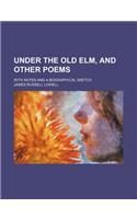 Under the Old ELM, and Other Poems; With Notes and a Biographical Sketch