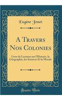 A Travers Nos Colonies: Livre de Lectures Sur l'Histoire, La Gï¿½ographie, Les Sciences Et La Morale (Classic Reprint)