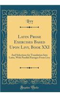 Latin Prose Exercises Based Upon Livy, Book XXI: And Selections for Translation Into Latin, with Parallel Passages from Livy (Classic Reprint)