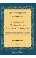Grammaire ComparÃ©e Des Langues Classiques, Vol. 1: Contenant La ThÃ©orie Ã?lÃ©mentaire de la Formation Des Mots En Sanscrit, En Grec Et En Latin Avec RÃ©fÃ©rences Aux Langues Germaniques; PhonÃ©tique (Classic Reprint)