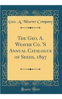The Geo. A. Weaver Co. 's Annual Catalogue of Seeds, 1897 (Classic Reprint)
