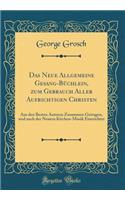 Das Neue Allgemeine Gesang-Büchlein, zum Gebrauch Aller Aufrichtigen Christen: Aus den Besten Autoren Zusammen Getragen, und nach der Neuern Kirchen-Musik Einerichtet (Classic Reprint)