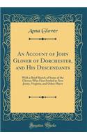 An Account of John Glover of Dorchester, and His Descendants: With a Brief Sketch of Some of the Glovers Who First Settled in New Jersey, Virginia, and Other Places (Classic Reprint): With a Brief Sketch of Some of the Glovers Who First Settled in New Jersey, Virginia, and Other Places (Classic Reprint)