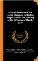 A Short Narrative of the Horrid Massacre in Boston, Perpetrated in the Evening of the Fifth day of March, 1770