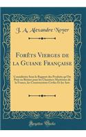 Forêts Vierges de la Guiane Française: Considérées Sous le Rapport des Produits qu'On Peut en Retirer pour les Chantiers Maritimes de la France, les Constructions Civiles Et les Arts (Classic Reprint)
