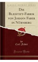 Die Bleistift-Fabrik Von Johann Faber in NÃ¼rnberg (Classic Reprint)