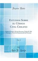 Estudios Sobre el Código Civil Chileno, Vol. 2: Libro I; Titulo I. De las Personas, Titulo II. Del Principio y Fin de la Existencia de las Personas (Classic Reprint)
