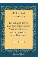 La Vida de Jesus, por Ernesto Renan, Ante el Tribunal de la Filosofía y la Historía (Classic Reprint)