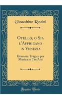 Otello, O Sia l'Affricano in Venezia: Dramma Tragico Per Musica in Tre Atti (Classic Reprint)