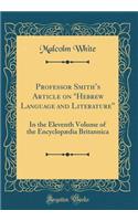 Professor Smith's Article on "hebrew Language and Literature": In the Eleventh Volume of the Encyclopï¿½dia Britannica (Classic Reprint): In the Eleventh Volume of the Encyclopï¿½dia Britannica (Classic Reprint)