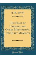 The Folly of Unbelief, and Other Meditations, for Quiet Moments (Classic Reprint)