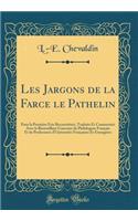 Les Jargons de la Farce Le Pathelin: Pour La PremiÃ¨re Fois ReconstituÃ©s, Traduits Et CommentÃ©s Avec Le Bienveillant Concours de Philologues FranÃ§ais Et de Professeurs d'UniversitÃ©s FranÃ§aises Et EtrangÃ©res (Classic Reprint)