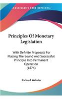 Principles Of Monetary Legislation: With Definite Proposals For Placing The Sound And Successful Principle Into Permanent Operation (1874)