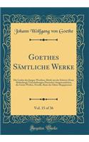 Goethes Sämtliche Werke, Vol. 15 of 36: Die Leiden Des Jungen Werthers, Briefe Aus Der Schweiz (Erste Abtheilung), Unterhaltungen Deutscher Ausgewanderten, Die Guten Weiber, Novelle, Reise