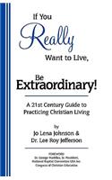 If You Really Want to Live, Be Extraordinary! A 21st Century Guide to Practicing Christian Living