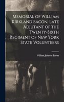 Memorial of William Kirkland Bacon, Late Adjutant of the Twenty-Sixth Regiment of New York State Volunteers