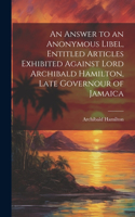 Answer to an Anonymous Libel, Entitled Articles Exhibited Against Lord Archibald Hamilton, Late Governour of Jamaica