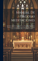 Manual De Piadosas Meditaciones: En Donde No Solo Se Manifiesta La Necessidad Que Todos Tenemos De Practicar La Oracion Mental ... Sino Tambien Como Se Han De Practicar Todas Las Vi