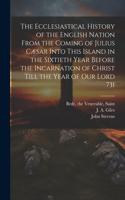 Ecclesiastical History of the English Nation From the Coming of Julius Cæsar Into This Island in the Sixtieth Year Before the Incarnation of Christ Till the Year of Our Lord 731