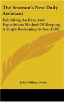 The Seaman's New Daily Assistant: Exhibiting An Easy And Expeditious Method Of Keeping A Ship's Reckoning At Sea (1878)(English)