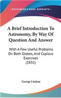 A Brief Introduction to Astronomy, by Way of Question and Answer: With a Few Useful Problems on Both Globes, and Copious Exercises (1831)