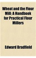 Wheat and the Flour Mill; A Handbook for Practical Flour Millers