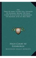 Trial of James Stuart, Esq., Younger of Dunearn, Before the High Court of Justiciary, at Edinburgh, on Monday, June 10, 1822 (1822)