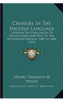 Changes In The English Language: Between The Publication Of Wiclif's Bible And That Of The Authorized Version, 1400 To 1600 (1870)(English)