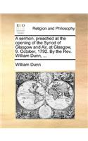 A Sermon, Preached at the Opening of the Synod of Glasgow and Air, at Glasgow, 9. October, 1792. by the Rev. William Dunn, ...