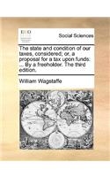 The state and condition of our taxes, considered; or, a proposal for a tax upon funds: ... By a freeholder. The third edition.(English)