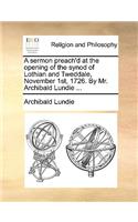 A Sermon Preach'd at the Opening of the Synod of Lothian and Tweddale, November 1st, 1726. by Mr. Archibald Lundie ...
