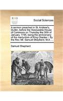 A Sermon Preached in St. Andrew's, Dublin, Before the Honourable House of Commons on Thursday the 30th of January, 1745, Being the Anniversary of the Martyrdom of King Charles I. by the Rev. Mr. Samuel Shepherd, M.A. ...