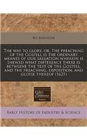 The Way to Glory, Or, the Preaching of the Gospell Is the Ordinary Meanes of Our Saluation Wherein Is Shewed What Difference There Is Betweene the Text of the Gospell, and the Preaching, Exposition, and Glosse Thereof (1621)