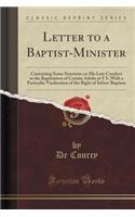 Letter to a Baptist-Minister: Containing Some Strictures on His Late Conduct in the Baptization of Certain Adults at S Y; With a Particular Vindication of the Right of Infant-Baptism (Classic Reprint)