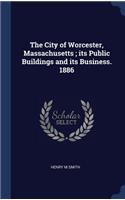 The City of Worcester, Massachusetts; Its Public Buildings and Its Business. 1886