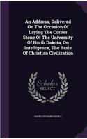 An Address, Delivered on the Occasion of Laying the Corner Stone of the University of North Dakota, on Intelligence, the Basis of Christian Civilization