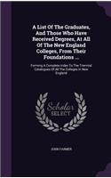 A List Of The Graduates, And Those Who Have Received Degrees, At All Of The New England Colleges, From Their Foundations ...: Forming A Complete Index To The Triennial Catalogues Of All The Colleges In New England