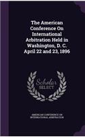 The American Conference on International Arbitration Held in Washington, D. C. April 22 and 23, 1896