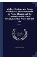 Modern Engines and Power Generators; a Practical Work on Prime Movers and the Transmission of Power, Steam, Electric, Water and hot air; Volume 1