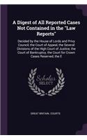 Digest of All Reported Cases Not Contained in the "Law Reports": Decided by the House of Lords and Privy Council, the Court of Appeal, the Several Divisions of the High Court of Justice, the Court of Bankruptcy, t