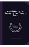 Annual Report Of The Secretary Of War, Volume 1, Part 1