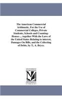 American Commercial Arithmetic, For the Use of Commercial Colleges, Private Students, Schools and Counting-Houses ... together With the Laws of the United States Relating to interest, Damages On Bills, and the Collecting of Debts, by T.. A. Bryce.