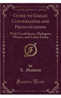 Guide to Gaelic Conversation and Pronunciation: With Vocabularies, Dialogues, Phrases, and Letter Forms (Classic Reprint)