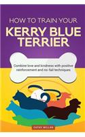 How to Train Your Kerry Blue Terrier (Dog Training Collection): Combine Love and Kindness with Positive Reinforcement and No-Fail Techniques