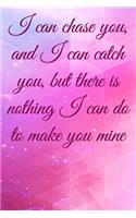 I can chase you, and I can catch you, but there is nothing I can do to make you mine: Lined Notebook / Journal Gift, 100 Pages, 6x9, Soft Cover, Matte Finish Inspirational Quotes Journal, Notebook, Diary, Composition Book