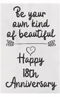 Be your own kind of beautiful Happy 18th Anniversary: 18 Year Old Anniversary Gift Journal / Notebook / Diary / Unique Greeting Card Alternative