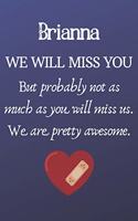 Brianna We Will Miss You But Probably Not as Much As You Will Miss us. We Are Pretty Awesome.: Brianna Funny gift for coworker / colleague that is leaving for a new job. Show them how much you will miss him or her. (6 x 9 - 110 Blank Lined Pag